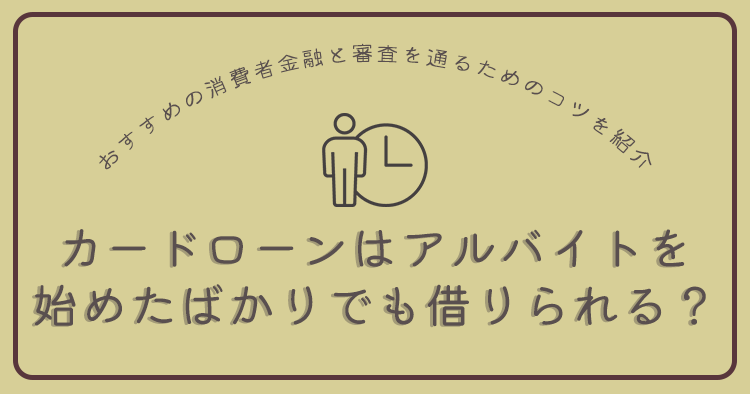 カードローンはアルバイトを始めたばかりでも借りられる?